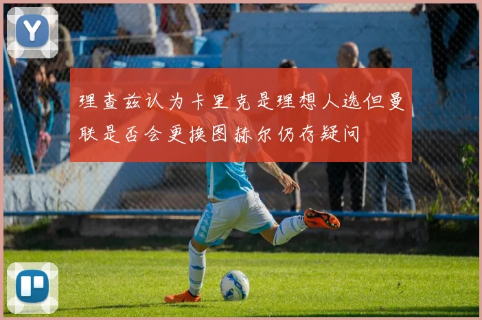 理查兹认为卡里克是理想人选但曼联是否会更换图赫尔仍存疑问