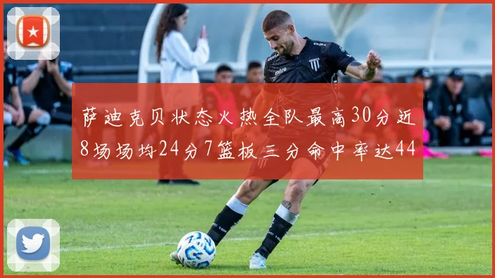萨迪克贝状态火热全队最高30分近8场场均24分7篮板三分命中率达44