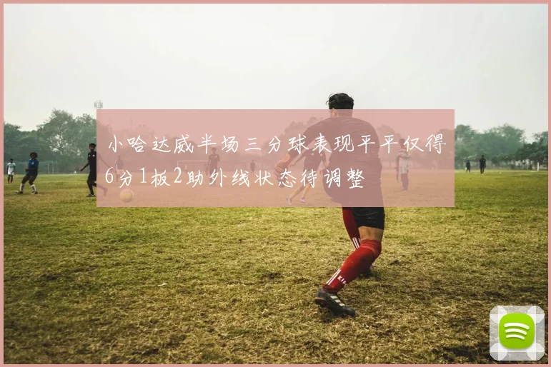 小哈达威半场三分球表现平平仅得6分1板2助外线状态待调整