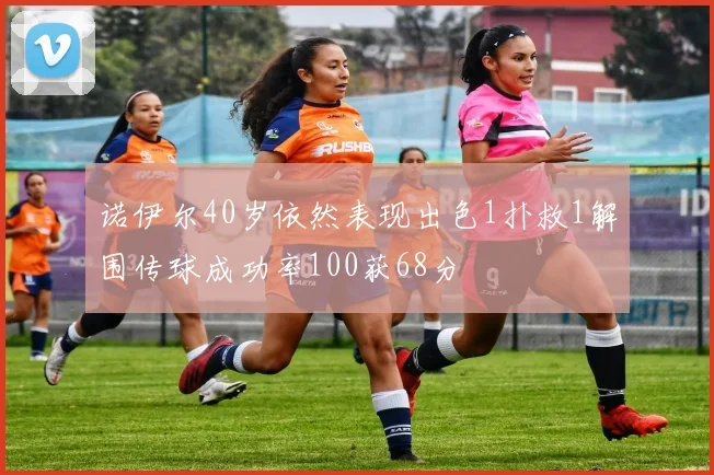 诺伊尔40岁依然表现出色1扑救1解围传球成功率100获68分