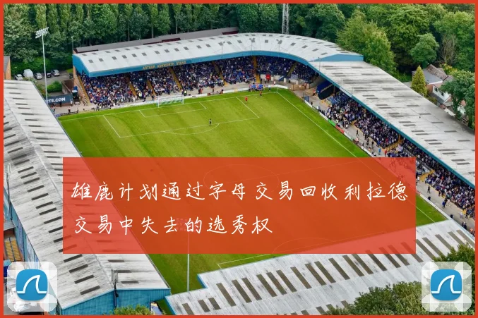 雄鹿计划通过字母交易回收利拉德交易中失去的选秀权