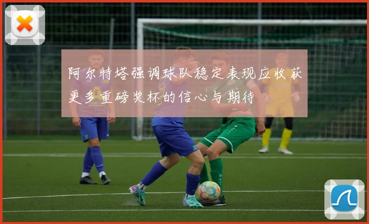阿尔特塔强调球队稳定表现应收获更多重磅奖杯的信心与期待