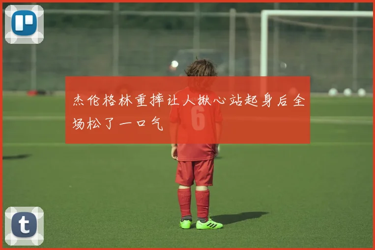 杰伦格林重摔让人揪心站起身后全场松了一口气