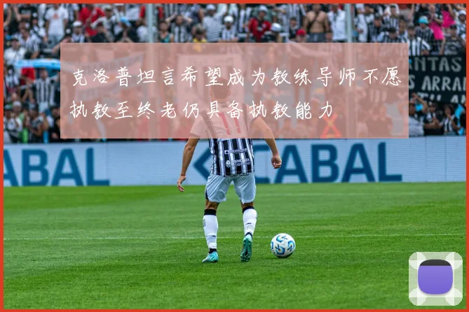 克洛普坦言希望成为教练导师不愿执教至终老仍具备执教能力
