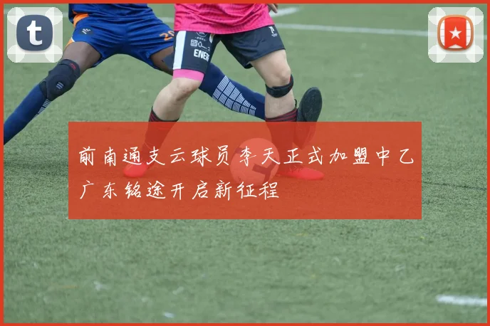 前南通支云球员李天正式加盟中乙广东铭途开启新征程
