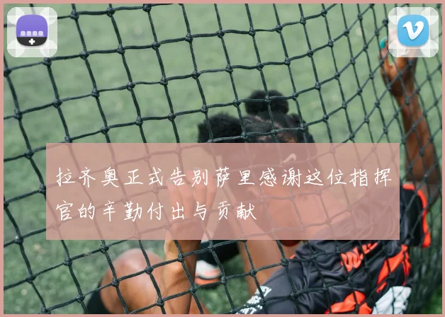 拉齐奥正式告别萨里感谢这位指挥官的辛勤付出与贡献
