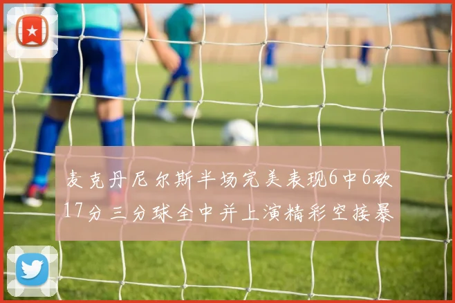麦克丹尼尔斯半场完美表现6中6砍17分三分球全中并上演精彩空接暴扣