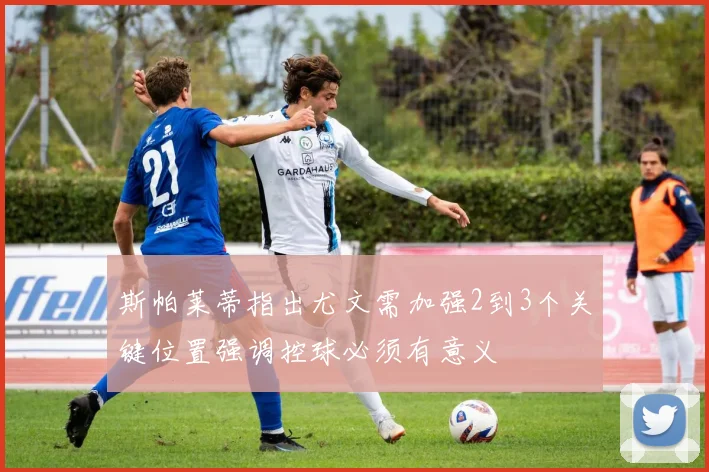 斯帕莱蒂指出尤文需加强2到3个关键位置强调控球必须有意义