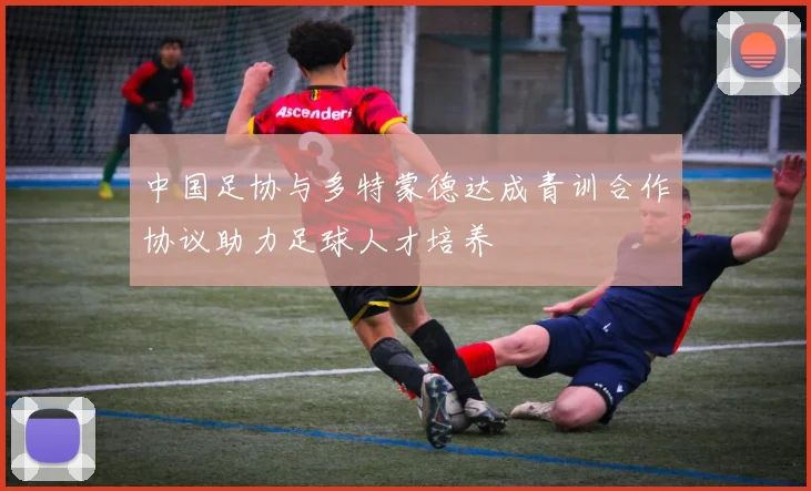 中国足协与多特蒙德达成青训合作协议助力足球人才培养