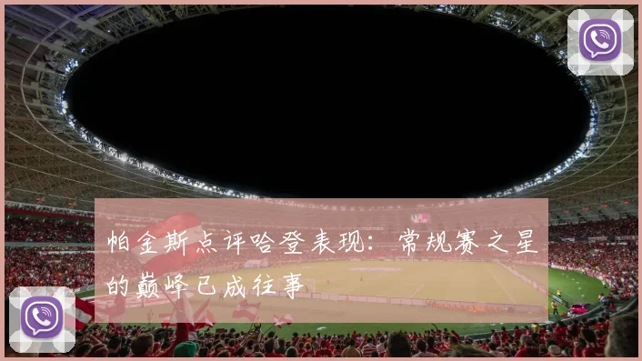 帕金斯点评哈登表现：常规赛之星的巅峰已成往事