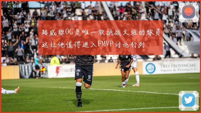 路威称OG是唯一敢挑战文班的球员这让他值得进入FMVP讨论行列