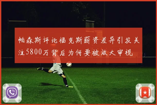 帕森斯评论福克斯薪资差异引发关注5800万背后为何要被放大审视